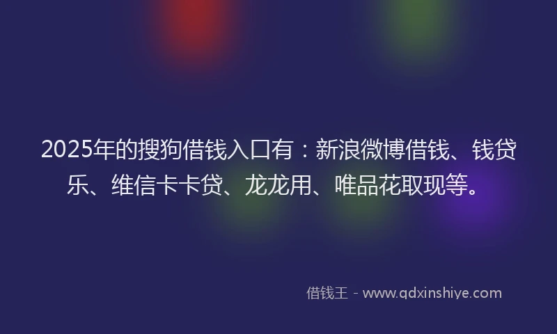 2025年的搜狗借钱入口有：新浪微博借钱、钱贷乐、维信卡卡贷、龙龙用、唯品花取现等。