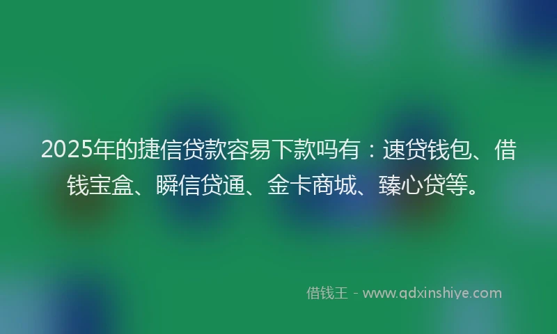 2025年的捷信贷款容易下款吗有：速贷钱包、借钱宝盒、瞬信贷通、金卡商城、臻心贷等。