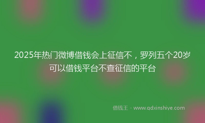 2025年热门微博借钱会上征信不，罗列五个20岁可以借钱平台不查征信的平台