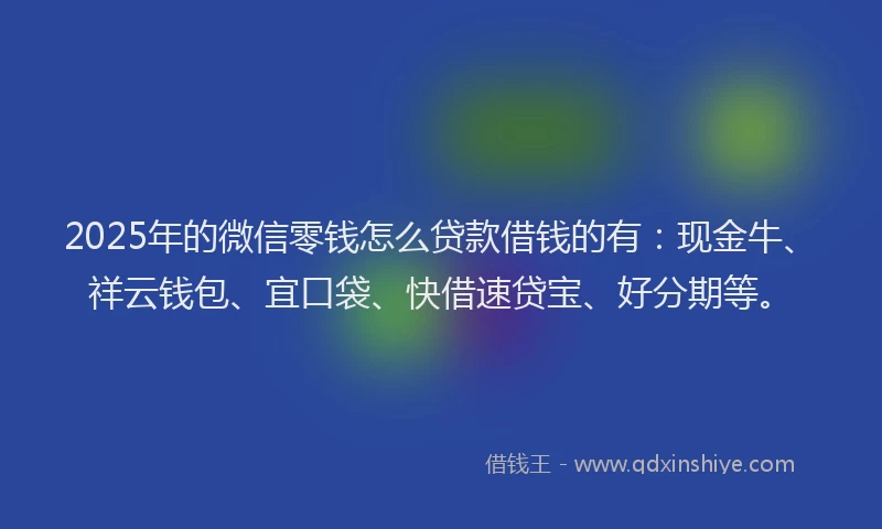 2025年的微信零钱怎么贷款借钱的有：现金牛、祥云钱包、宜口袋、快借速贷宝、好分期等。