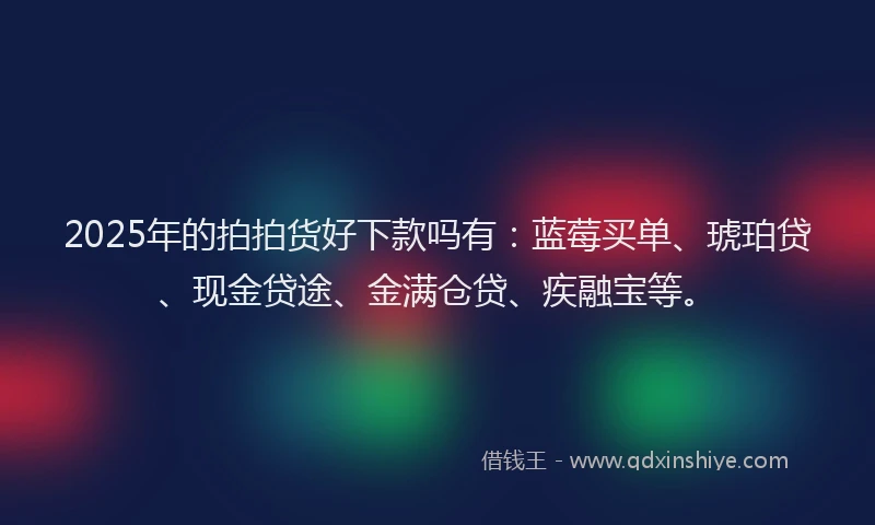 2025年的拍拍货好下款吗有：蓝莓买单、琥珀贷、现金贷途、金满仓贷、疾融宝等。