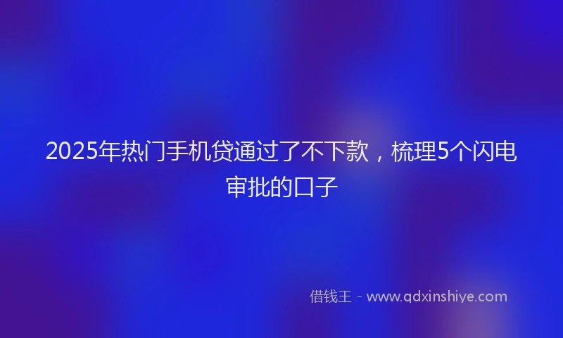 2025年热门手机贷通过了不下款，梳理5个闪电审批的口子