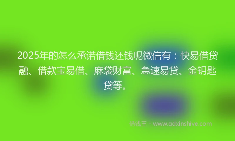 2025年的怎么承诺借钱还钱呢微信有：快易借贷融、借款宝易借、麻袋财富、急速易贷、金钥匙贷等。