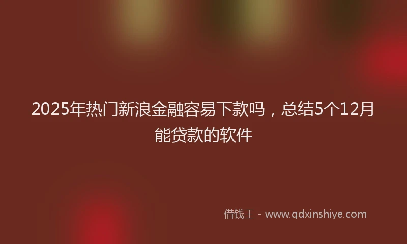 2025年热门新浪金融容易下款吗，总结5个12月能贷款的软件