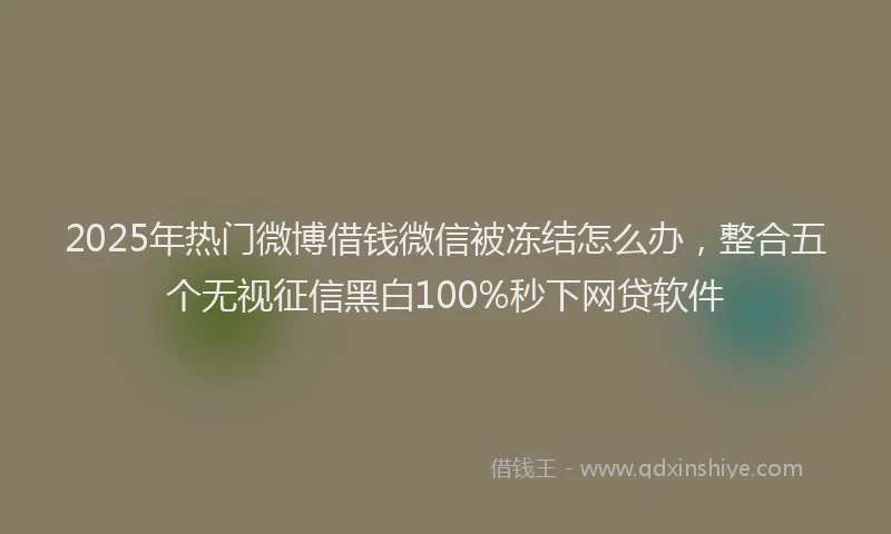 2025年热门微博借钱微信被冻结怎么办，整合五个无视征信黑白100%秒下网贷软件