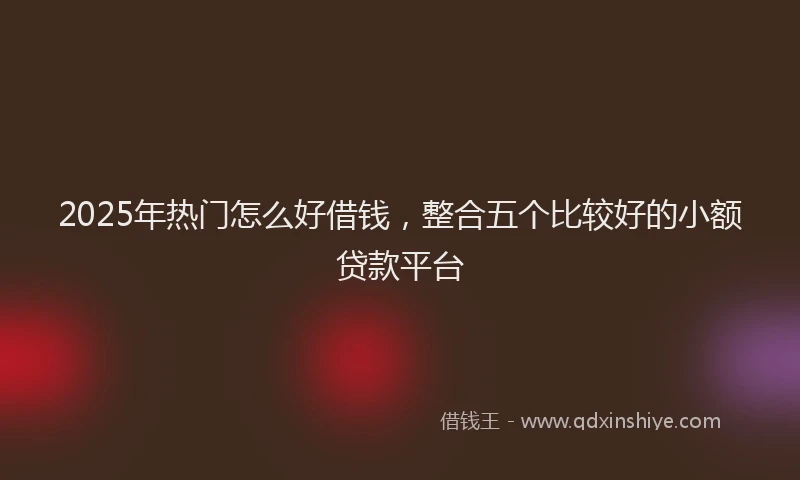 2025年热门怎么好借钱，整合五个比较好的小额贷款平台