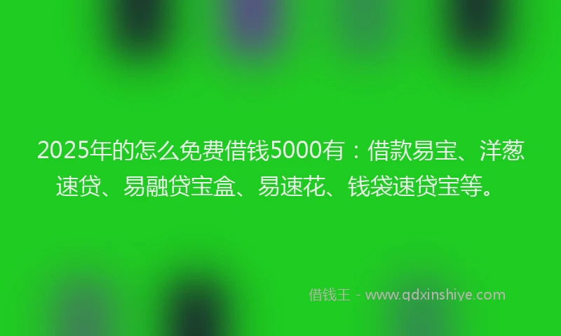 2025年的怎么免费借钱5000有：借款易宝、洋葱速贷、易融贷宝盒、易速花、钱袋速贷宝等。