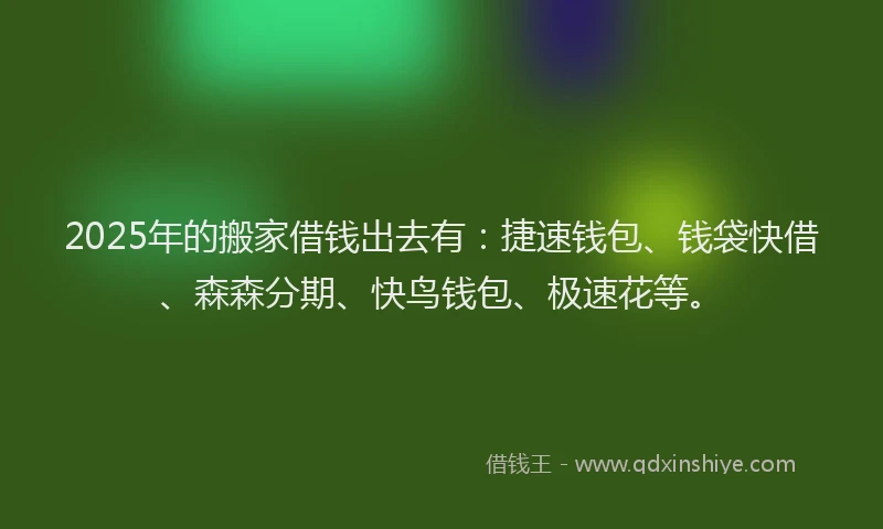 2025年的搬家借钱出去有：捷速钱包、钱袋快借、森森分期、快鸟钱包、极速花等。