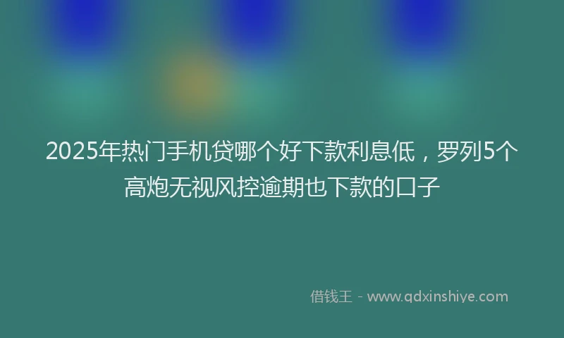 2025年热门手机贷哪个好下款利息低，罗列5个高炮无视风控逾期也下款的口子