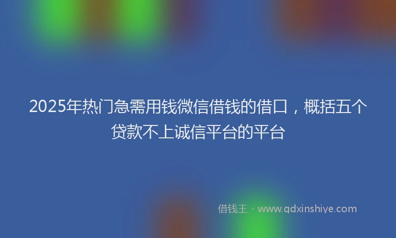 2025年热门急需用钱微信借钱的借口，概括五个贷款不上诚信平台的平台