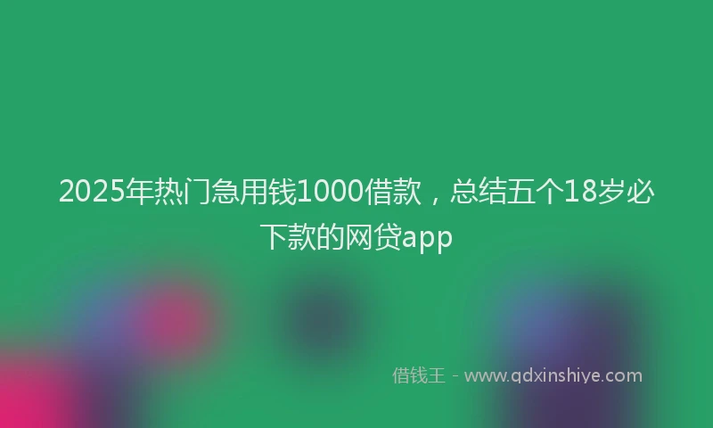 2025年热门急用钱1000借款，总结五个18岁必下款的网贷app