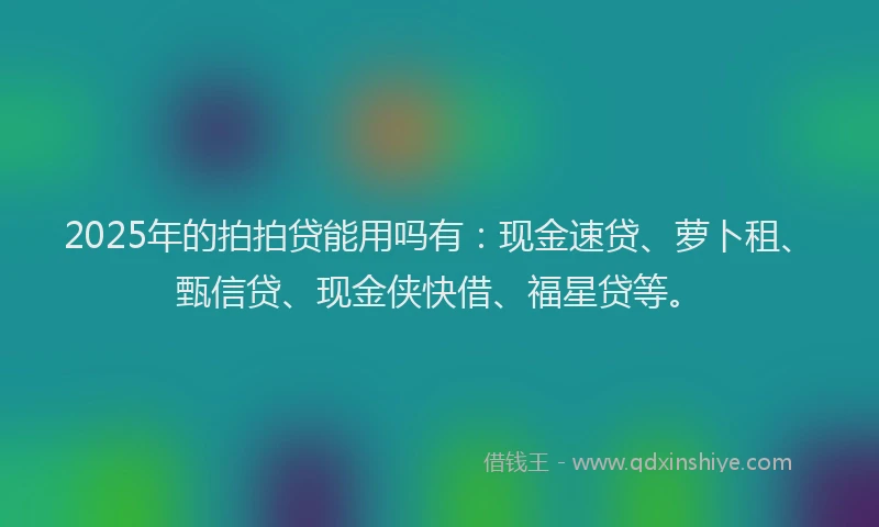 2025年的拍拍贷能用吗有：现金速贷、萝卜租、甄信贷、现金侠快借、福星贷等。