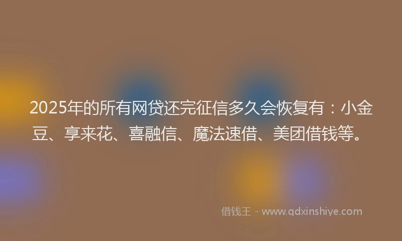 2025年的所有网贷还完征信多久会恢复有：小金豆、享来花、喜融信、魔法速借、美团借钱等。
