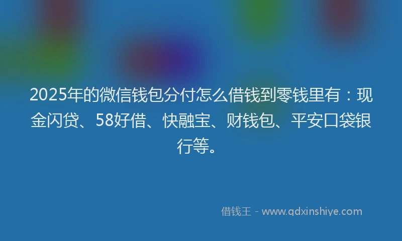 2025年的微信钱包分付怎么借钱到零钱里有：现金闪贷、58好借、快融宝、财钱包、平安口袋银行等。