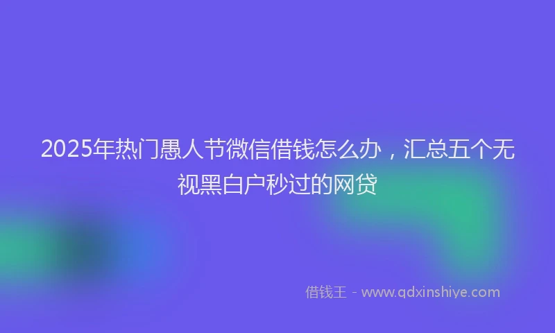 2025年热门愚人节微信借钱怎么办，汇总五个无视黑白户秒过的网贷