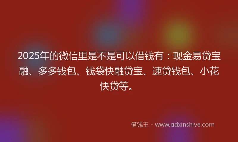 2025年的微信里是不是可以借钱有：现金易贷宝融、多多钱包、钱袋快融贷宝、速贷钱包、小花快贷等。