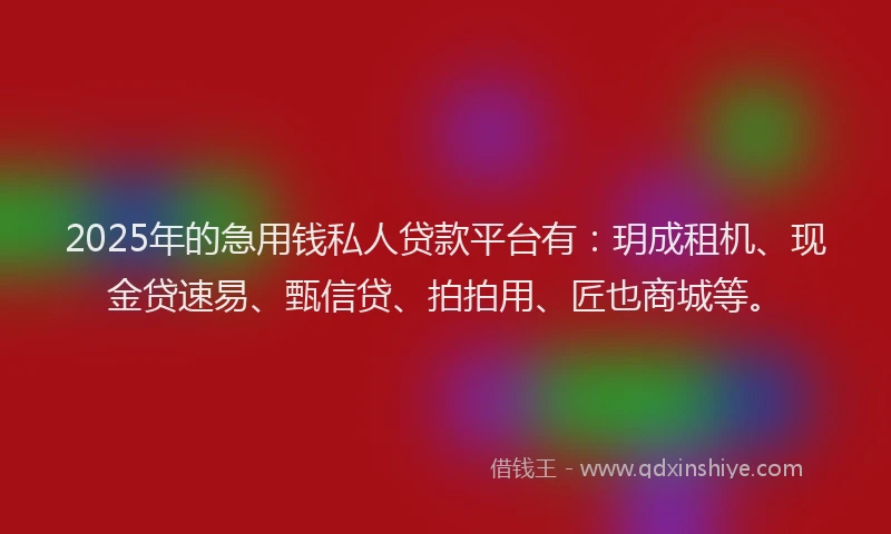 2025年的急用钱私人贷款平台有：玥成租机、现金贷速易、甄信贷、拍拍用、匠也商城等。