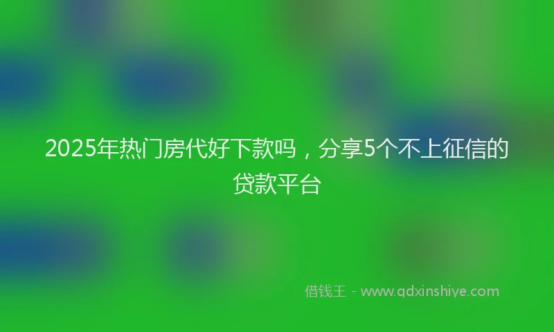 2025年热门房代好下款吗，分享5个不上征信的贷款平台