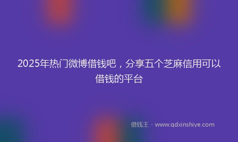 2025年热门微博借钱吧，分享五个芝麻信用可以借钱的平台