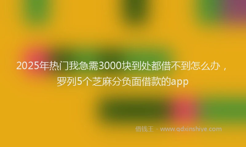 2025年热门我急需3000块到处都借不到怎么办，罗列5个芝麻分负面借款的app