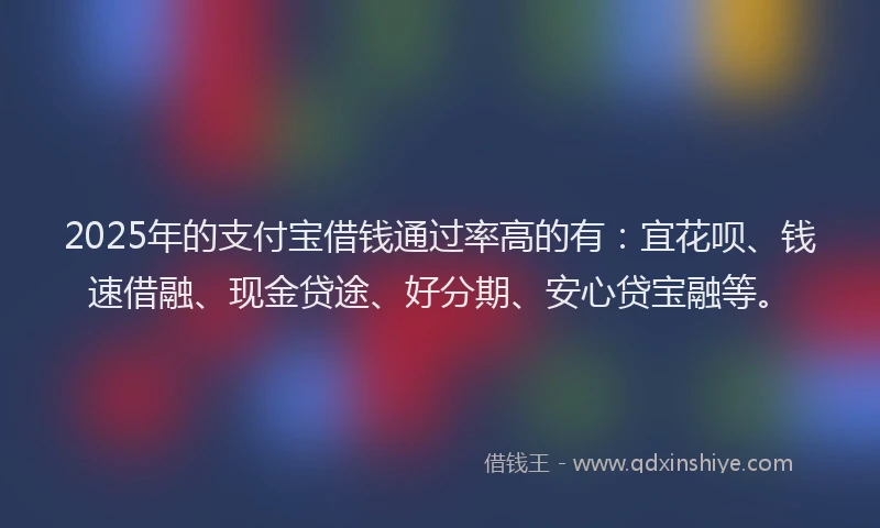 2025年的支付宝借钱通过率高的有：宜花呗、钱速借融、现金贷途、好分期、安心贷宝融等。