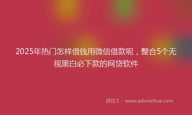 2025年热门怎样借钱用微信借款呢，整合5个无视黑白必下款的网贷软件