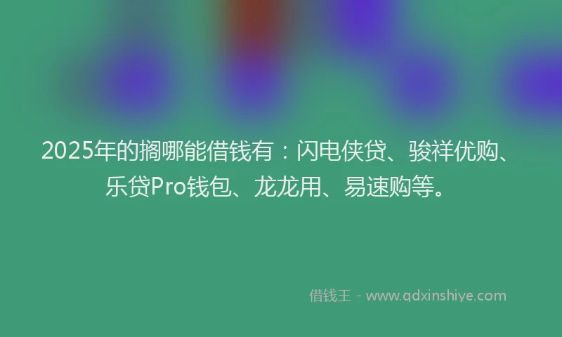 2025年的搁哪能借钱有：闪电侠贷、骏祥优购、乐贷Pro钱包、龙龙用、易速购等。