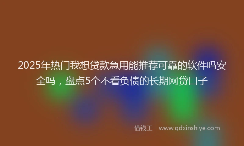 2025年热门我想贷款急用能推荐可靠的软件吗安全吗，盘点5个不看负债的长期网贷口子