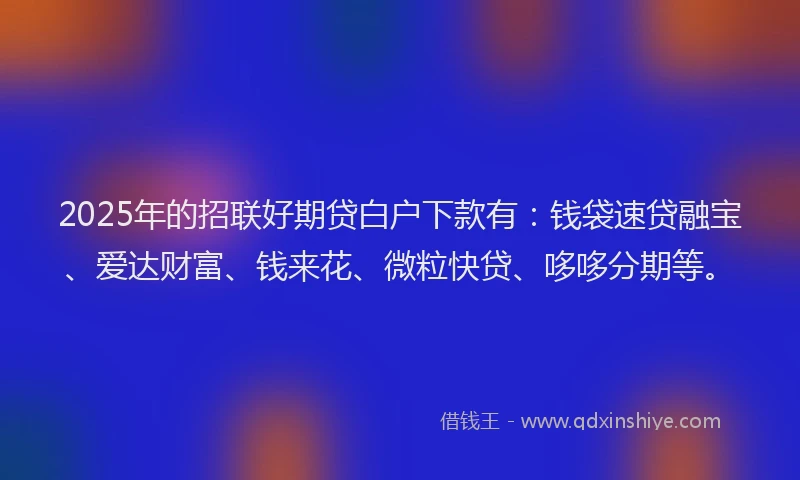 2025年的招联好期贷白户下款有：钱袋速贷融宝、爱达财富、钱来花、微粒快贷、哆哆分期等。