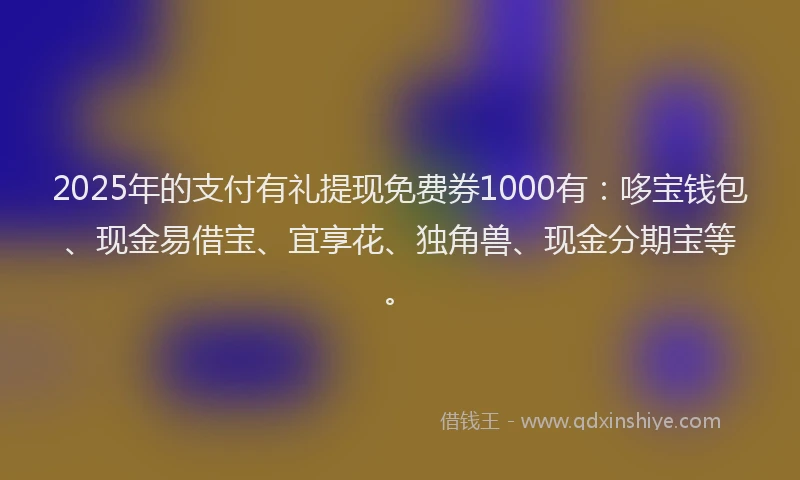 2025年的支付有礼提现免费券1000有：哆宝钱包、现金易借宝、宜享花、独角兽、现金分期宝等。