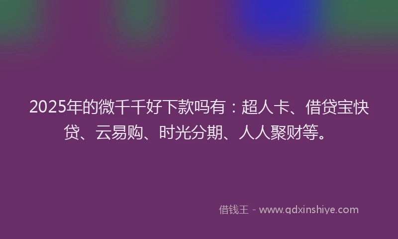 2025年的微千千好下款吗有：超人卡、借贷宝快贷、云易购、时光分期、人人聚财等。