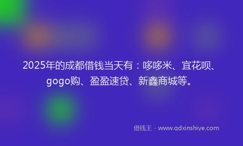2025年的成都借钱当天有：哆哆米、宜花呗、gogo购、盈盈速贷、新鑫商城等。