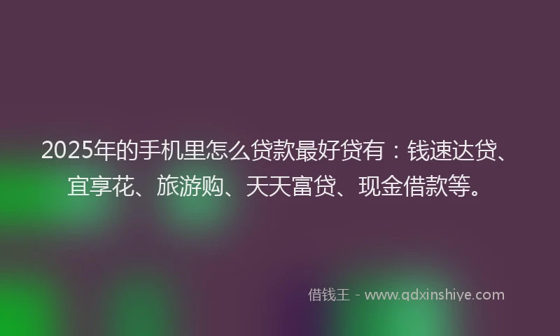 2025年的手机里怎么贷款最好贷有：钱速达贷、宜享花、旅游购、天天富贷、现金借款等。
