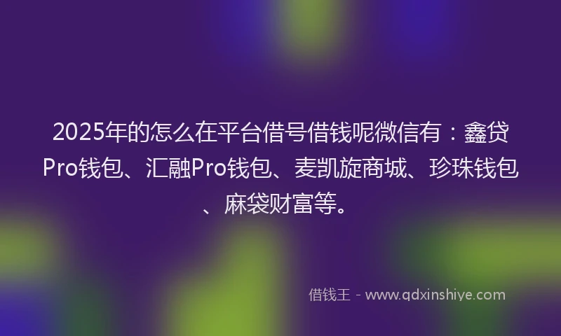 2025年的怎么在平台借号借钱呢微信有：鑫贷Pro钱包、汇融Pro钱包、麦凯旋商城、珍珠钱包、麻袋财富等。