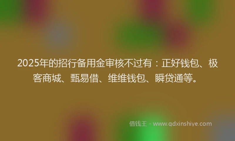 2025年的招行备用金审核不过有：正好钱包、极客商城、甄易借、维维钱包、瞬贷通等。