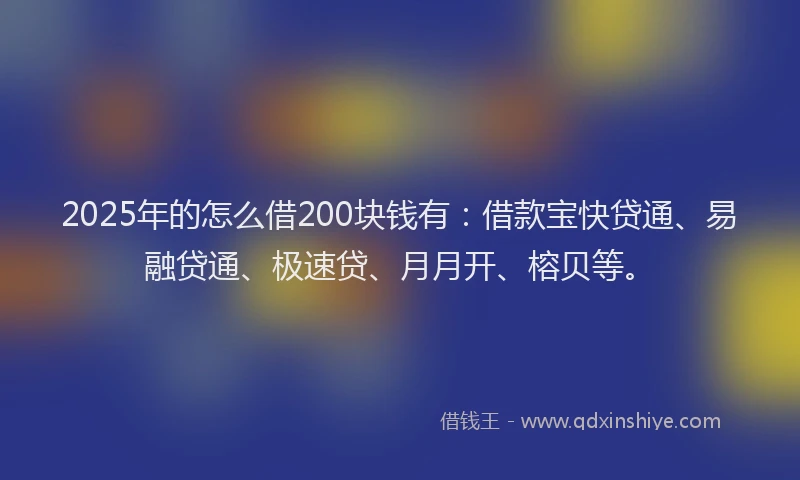 2025年的怎么借200块钱有：借款宝快贷通、易融贷通、极速贷、月月开、榕贝等。