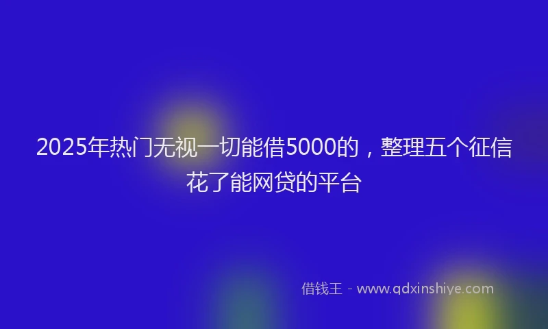 2025年热门无视一切能借5000的，整理五个征信花了能网贷的平台