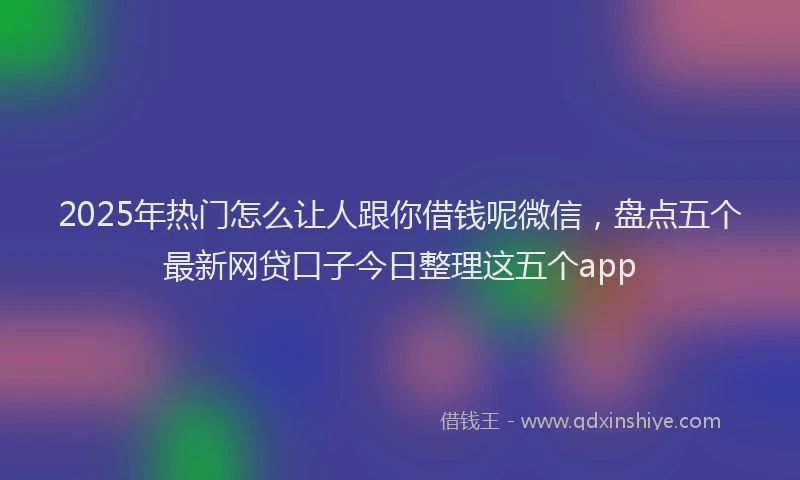 2025年热门怎么让人跟你借钱呢微信，盘点五个最新网贷口子今日整理这五个app
