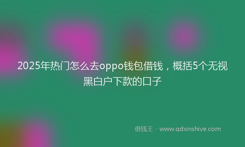 2025年热门怎么去oppo钱包借钱，概括5个无视黑白户下款的口子