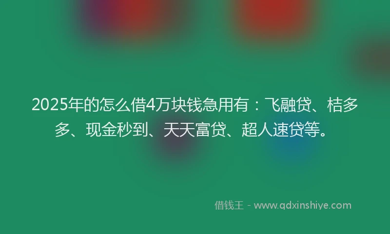 2025年的怎么借4万块钱急用有：飞融贷、桔多多、现金秒到、天天富贷、超人速贷等。