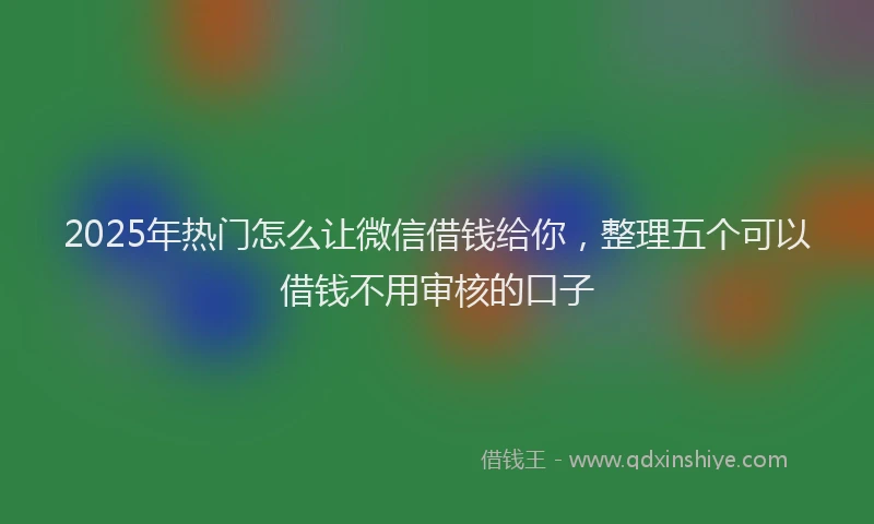 2025年热门怎么让微信借钱给你，整理五个可以借钱不用审核的口子