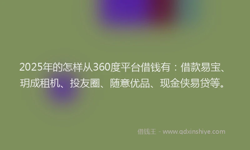 2025年的怎样从360度平台借钱有：借款易宝、玥成租机、投友圈、随意优品、现金侠易贷等。