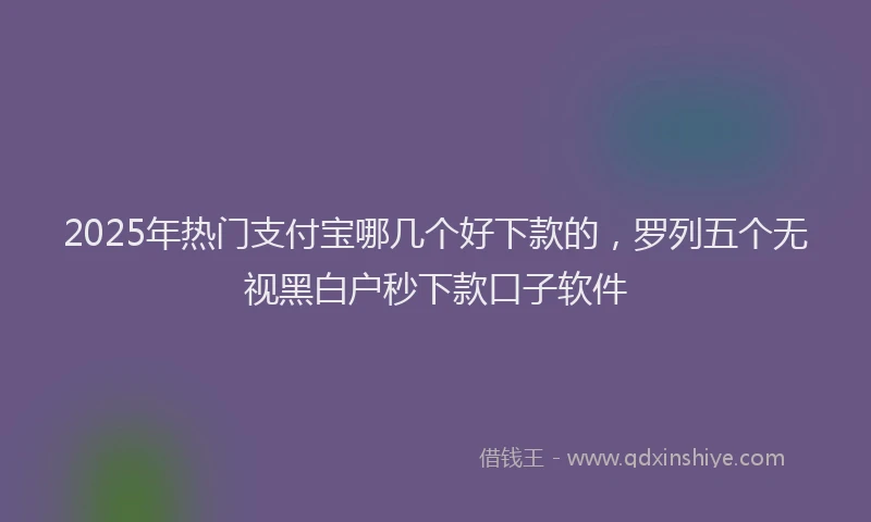 2025年热门支付宝哪几个好下款的，罗列五个无视黑白户秒下款口子软件