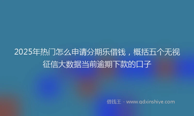 2025年热门怎么申请分期乐借钱，概括五个无视征信大数据当前逾期下款的口子