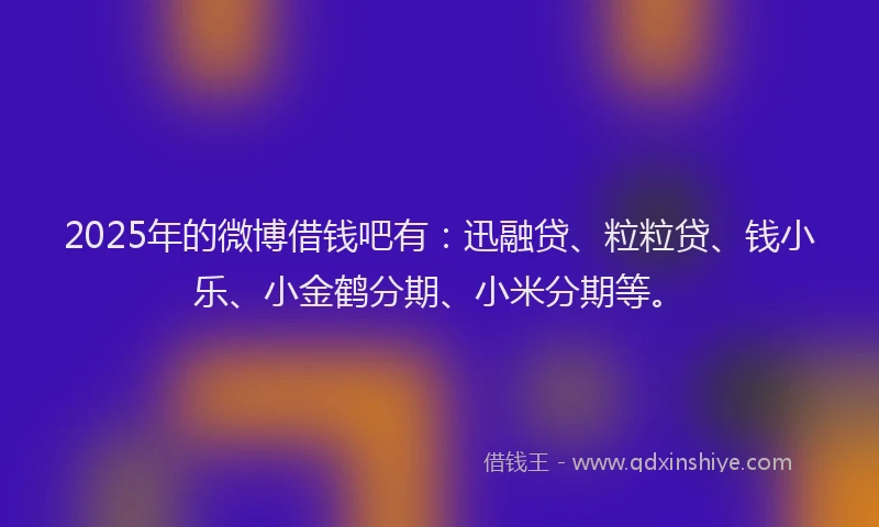 2025年的微博借钱吧有：迅融贷、粒粒贷、钱小乐、小金鹤分期、小米分期等。