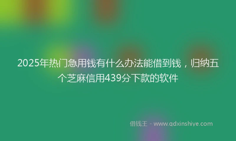 2025年热门急用钱有什么办法能借到钱，归纳五个芝麻信用439分下款的软件
