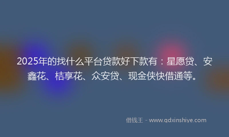 2025年的找什么平台贷款好下款有：星愿贷、安鑫花、桔享花、众安贷、现金侠快借通等。