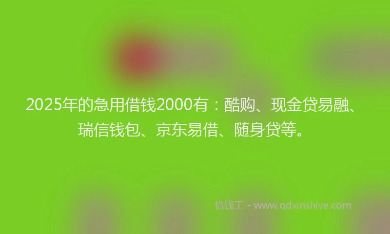2025年的急用借钱2000有：酷购、现金贷易融、瑞信钱包、京东易借、随身贷等。