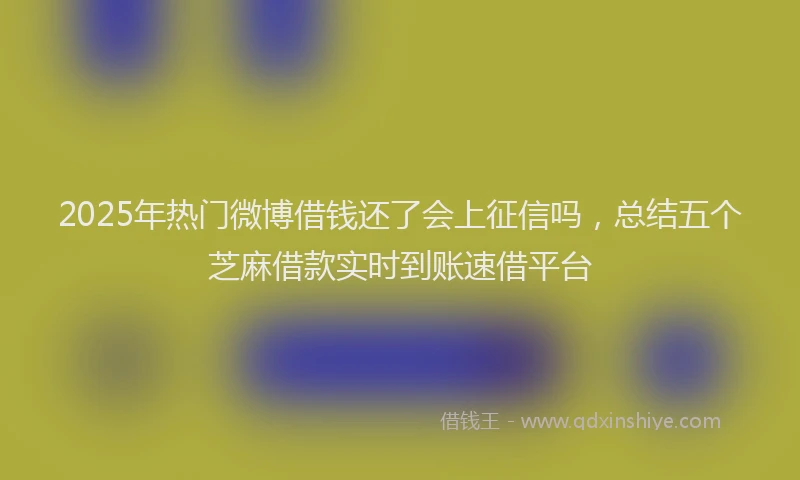 2025年热门微博借钱还了会上征信吗，总结五个芝麻借款实时到账速借平台