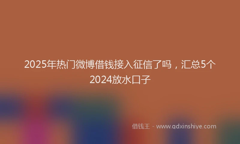 2025年热门微博借钱接入征信了吗，汇总5个2024放水口子